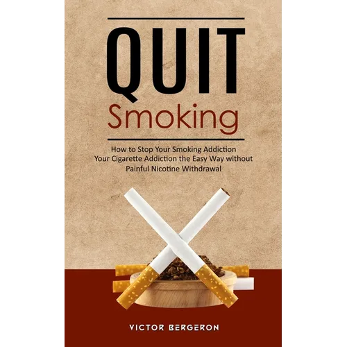 Quit Smoking: How to Stop Your Smoking Addiction (Your Cigarette Addiction the Easy Way without Painful Nicotine Withdrawal)