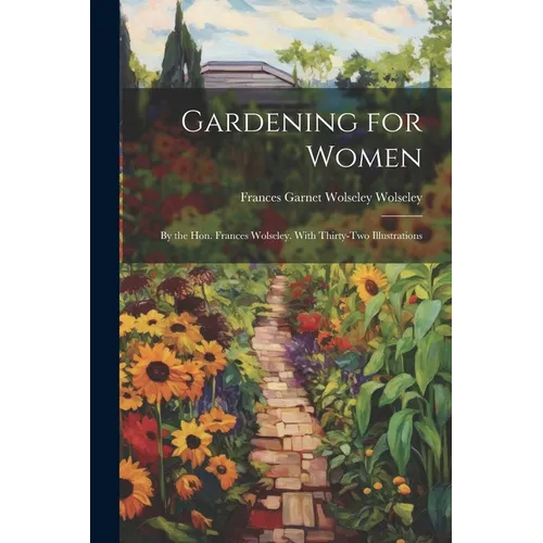 Gardening for Women: By the Hon. Frances Wolseley. With Thirty-Two Illustrations