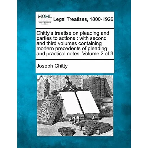 Chitty's treatise on pleading and parties to actions: with second and third volumes containing modern precedents of pleading and practical notes. Volu