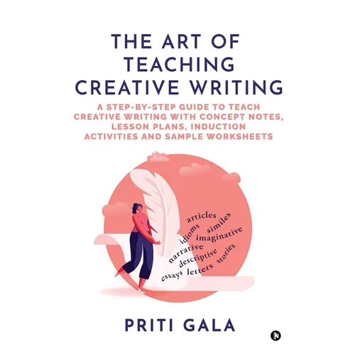 The Art of Teaching Creative Writing: A Step-By-Step Guide to Teach Creative Writing with Concept Notes, Lesson Plans, Induction Activities and Sample
