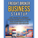 Freight Broker Business Startup: How to Start a Freight Brokerage Company and Go from Business Plan to Marketing and Scaling.