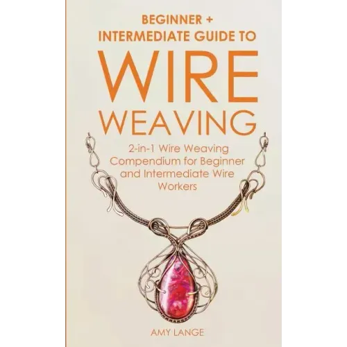 Wire Weaving: Beginner + Intermediate Guide to Wire Weaving: 2-in-1 Wire Weaving Compendium for Beginner and Intermediate Wire Worke