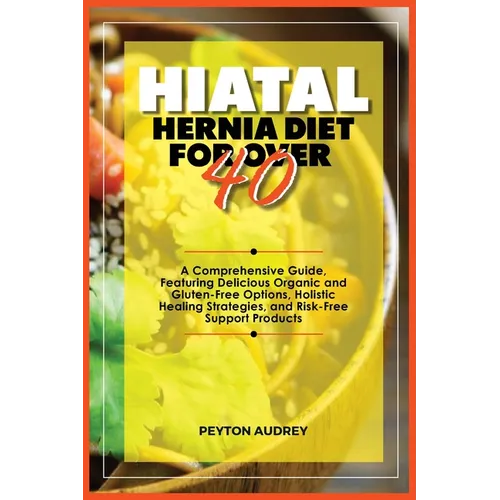 Hiatal Hernia Diet for Over 40: A Comprehensive Guide, Featuring Delicious Organic and Gluten-Free Options, Holistic Healing Strategies, and Risk-Free