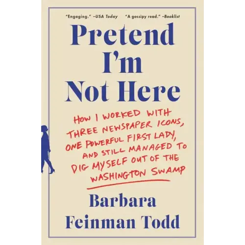 Pretend I'm Not Here: How I Worked with Three Newspaper Icons, One Powerful First Lady, and Still Managed to Dig Myself Out of the Washington Swamp