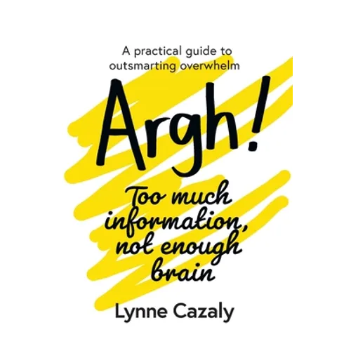 Argh! Too much information, not enough brain: A practical guide to outsmarting overwhelm