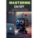 Mastering ChatGPT: Create Highly Effective Prompts, Strategies, and Best Practices to Go From Novice to Expert