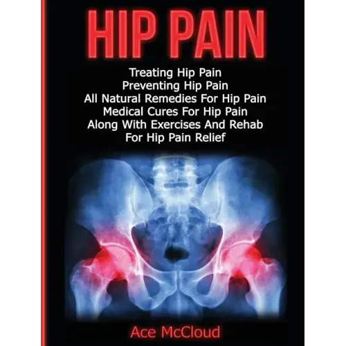 Hip Pain: Treating Hip Pain: Preventing Hip Pain, All Natural Remedies For Hip Pain, Medical Cures For Hip Pain, Along With Exer