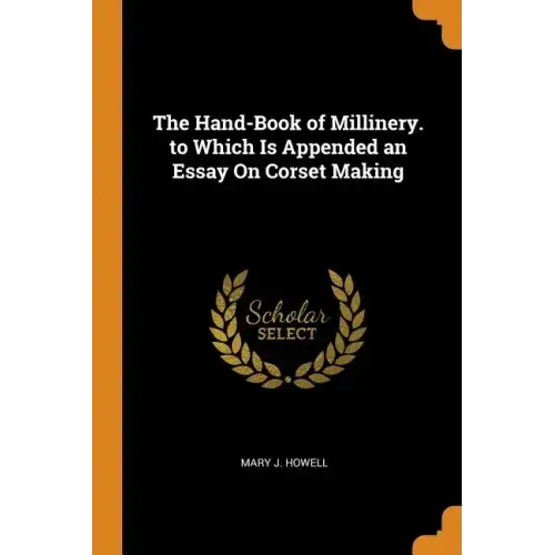 The Hand-Book of Millinery. to Which Is Appended an Essay On Corset Making