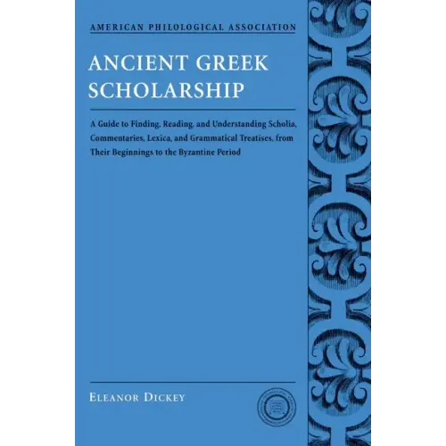 Ancient Greek Scholarship: A Guide to Finding, Reading, and Understanding Scholia, Commentaries, Lexica, and Grammatical Treatises, from Their Be