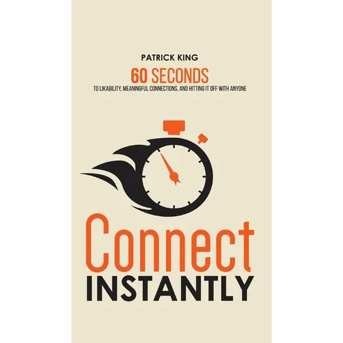 Connect Instantly: 60 Seconds to Likability, Meaningful Connections, and Hitting It Off With Anyone