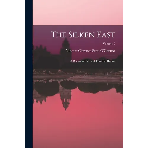 The Silken East: A Record of Life and Travel in Burma; Volume 2