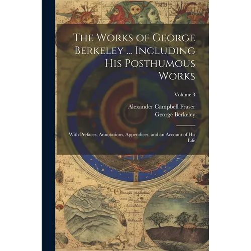 The Works of George Berkeley ... Including His Posthumous Works; With Prefaces, Annotations, Appendices, and an Account of His Life; Volume 3