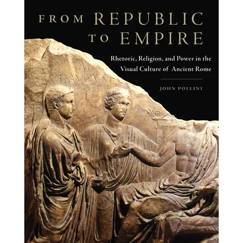 From Republic to Empire: Rhetoric, Religion, and Power in the Visual Culture of Ancient Rome Volume 48