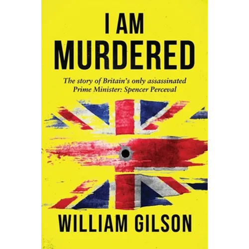 I am Murdered: The story of Britain's only assassinated Prime Minister Spencer Perceval