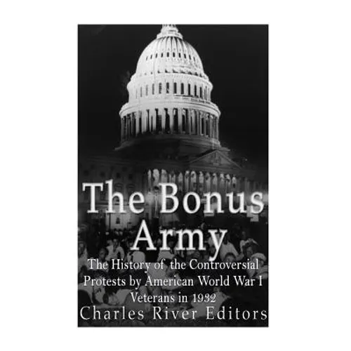 The Bonus Army: The History of the Controversial Protests by American World War I Veterans in 1932