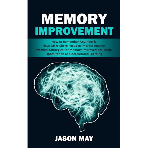 Memory Improvement: How to Remember Anything & Have Laser Sharp Focus to Impress Anyone (Practical Strategies for Memory Improvement, Brain Optimizati