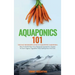Aquaponics 101: The Easy Beginner's Guide to Aquaponic Gardening: How To Build Your Own Backyard Aquaponics System and Grow Organic Ve