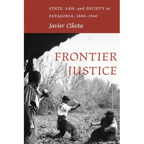 Frontier Justice: State, Law, and Society in Patagonia, 1880-1940