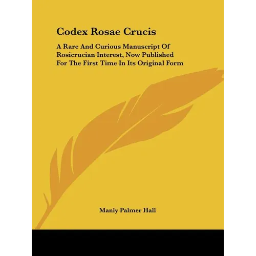 Codex Rosae Crucis: A Rare And Curious Manuscript Of Rosicrucian Interest, Now Published For The First Time In Its Original Form