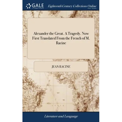 Alexander the Great. A Tragedy. Now First Translated From the French of M. Racine