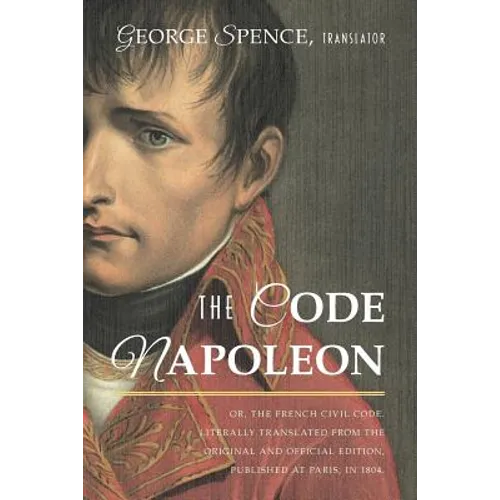 The Code Napoleon; Or, the French Civil Code. Literally Translated from the Original and Official Edition, Published at Paris, in 1804, by a Barrister