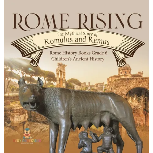 Rome Rising: The Mythical Story of Romulus and Remus Rome History Books Grade 6 Children's Ancient History