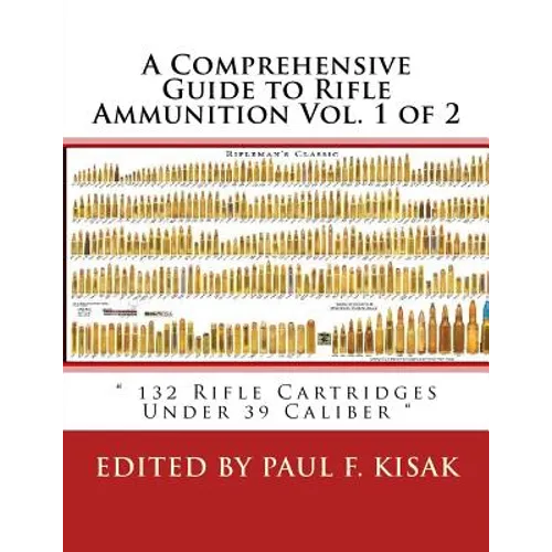 A Comprehensive Guide to Rifle Ammunition Vol. 1 of 2: " 132 Rifle Cartridges Under 39 Caliber "