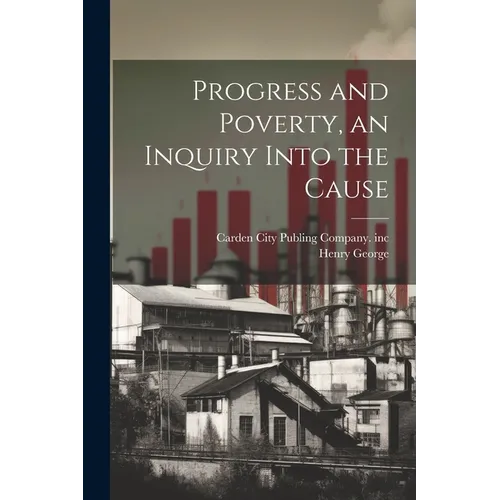 Progress and Poverty, an Inquiry Into the Cause