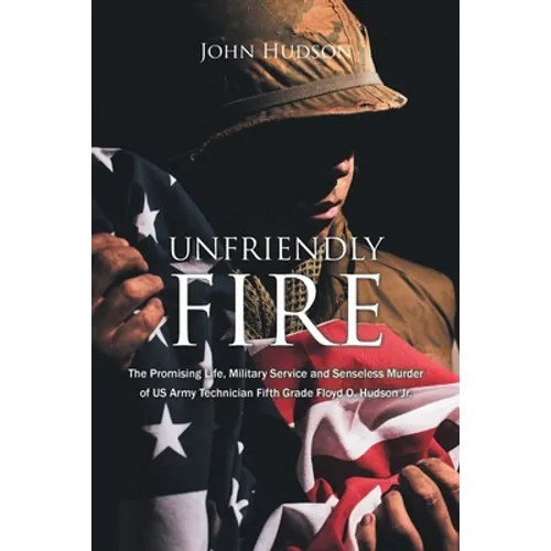 Unfriendly Fire: The Promising Life, Military Service and Senseless Murder of US Army Technician Fifth Grade Floyd O. Hudson Jr.