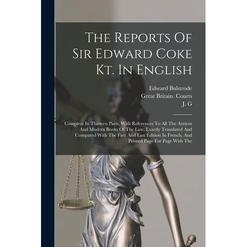 The Reports Of Sir Edward Coke Kt. In English: Compleat In Thirteen Parts, With References To All The Antient And Modern Books Of The Law. Exactly Tra