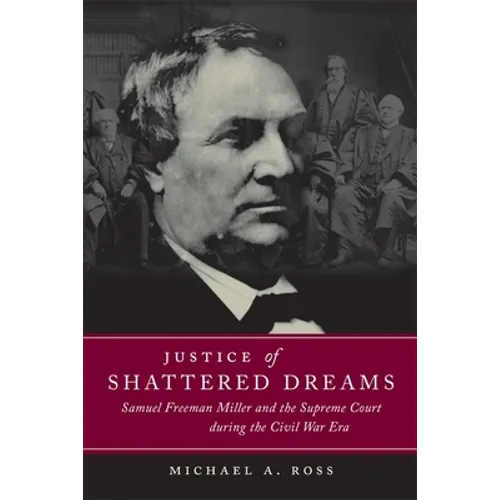 Justice of Shattered Dreams: Samuel Freeman Miller and the Supreme Court During the Civil War Era