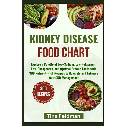 Kidney Disease Food Chart: Explore a Palette of Low-Sodium, Low-Potassium, Low-Phosphorus, and Optimal Protein Foods with 300 Nutrient-Rich Recip