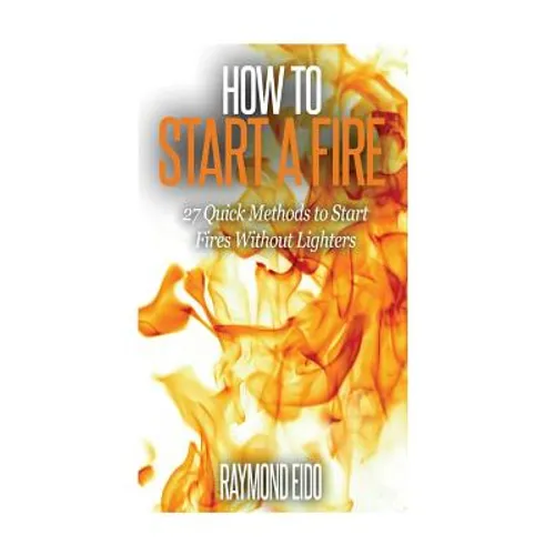 How To Start A Fire: 27 Quick Methods To Start Fires Without Lighters