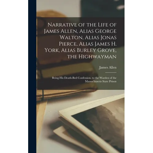 Narrative of the Life of James Allen, Alias George Walton, Alias Jonas Pierce, Alias James H. York, Alias Burley Grove, the Highwayman: Being his Deat