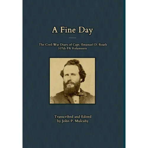 A Fine Day - The Civil War Diary of Captain Emanuel D. Roath, 107th PA Volunteers, 1864