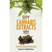 DIY Cannabis Extracts 101: The Essential And Easy Beginner's Cannabis Cookbook On How To Make Medical Marijuana Extracts At Home
