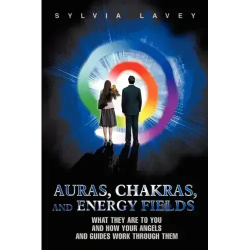 Auras, Chakras, and Energy Fields: What They Are To You and How Your Angels and Guides Work Through Them