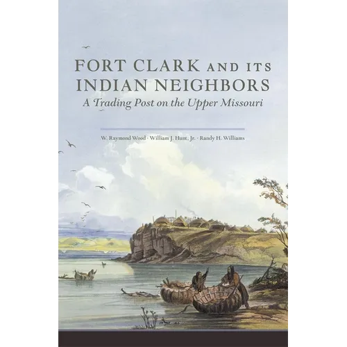 Fort Clark and Its Indian Neighbors: A Trading Post on the Upper Missouri