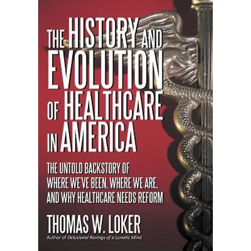 The History and Evolution of Healthcare in America: The Untold Backstory of Where We've Been, Where We Are, and Why Healthcare Needs Reform