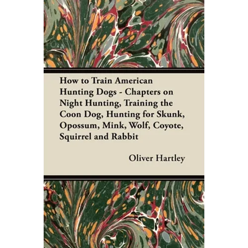 How to Train American Hunting Dogs - Chapters on Night Hunting, Training the Coon Dog, Hunting for Skunk, Opossum, Mink, Wolf, Coyote, Squirrel and Ra