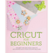 Cricut for Beginners: The Best Tips and Craft Ideas to Get Started with Your Cutting Machine!