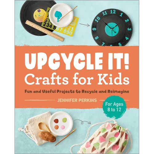 Upcycle It Crafts for Kids Ages 8-12: Fun and Useful Projects to Recycle and Reimagine