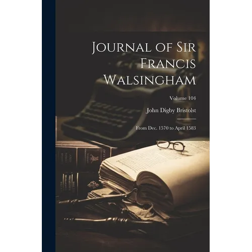 Journal of Sir Francis Walsingham: From Dec. 1570 to April 1583; Volume 104