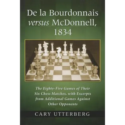 De la Bourdonnais versus McDonnell, 1834: The Eighty-Five Games of Their Six Chess Matches, with Excerpts from Additional Games Against Other Opponent
