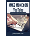 Make Money On YouTube: How to Create and Grow Your YouTube Channel, Gain Millions of Subscribers, Earn Passive Income and Make Money Online Fast While