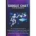 Google Chat For Beginners: The Comprehensive Guide To Understanding And Mastering Google Chat For Communication, Exchange, And Collaboration Between B