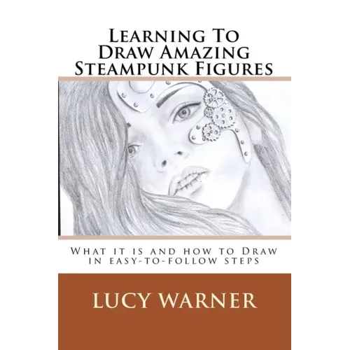 Learning To Draw Amazing Steampunk Figures: What it is and how to draw it in easy-to-follow steps