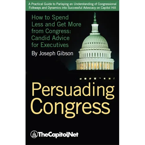 Persuading Congress: How to Spend Less and Get More from Congress, Candid Advice for Executives