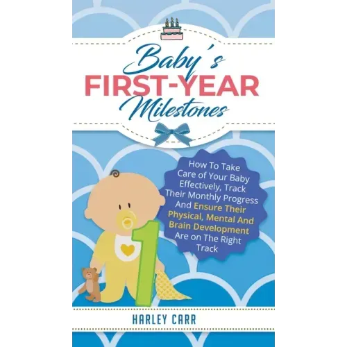 Baby's First-Year Milestones: How to Take Care of Your Baby Effectively, Track Their Monthly Progress and Ensure Their Physical, Mental and Brain De