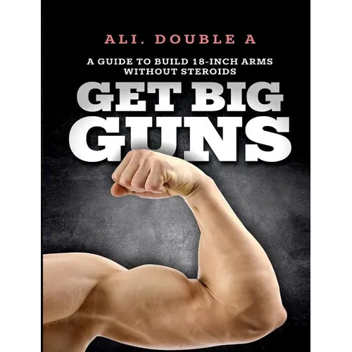 Get Big GUNS(TM) (Get Ready To Grow): The Ultimate Guide To Massive Arms Without Steroids